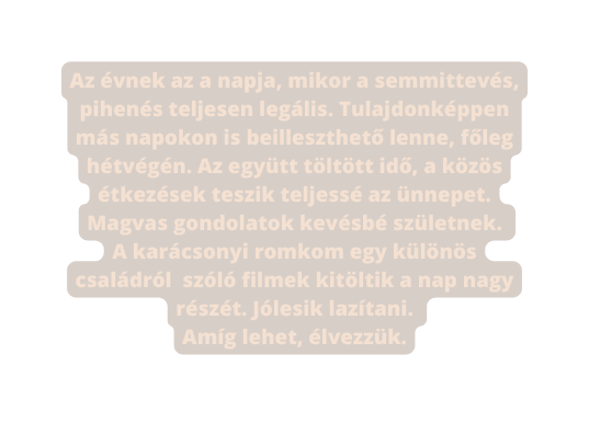 Az évnek az a napja mikor a semmittevés pihenés teljesen legális Tulajdonképpen más napokon is beilleszthető lenne főleg hétvégén Az együtt töltött idő a közös étkezések teszik teljessé az ünnepet Magvas gondolatok kevésbé születnek A karácsonyi romkom egy különös családról szóló filmek kitöltik a nap nagy részét Jólesik lazítani Amíg lehet élvezzük