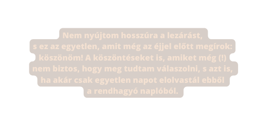 Nem nyújtom hosszúra a lezárást s ez az egyetlen amit még az éjjel előtt megírok köszönöm A köszöntéseket is amiket még nem biztos hogy meg tudtam válaszolni s azt is ha akár csak egyetlen napot elolvastál ebből a rendhagyó naplóból