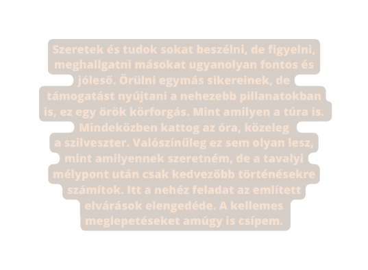 Szeretek és tudok sokat beszélni de figyelni meghallgatni másokat ugyanolyan fontos és jóleső Örülni egymás sikereinek de támogatást nyújtani a nehezebb pillanatokban is ez egy örök körforgás Mint amilyen a túra is Mindeközben kattog az óra közeleg a szilveszter Valószínűleg ez sem olyan lesz mint amilyennek szeretném de a tavalyi mélypont után csak kedvezőbb történésekre számítok Itt a nehéz feladat az említett elvárások elengedéde A kellemes meglepetéseket amúgy is csípem